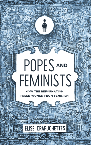 Popes and Feminists: How the Reformation Frees Women from Feminism