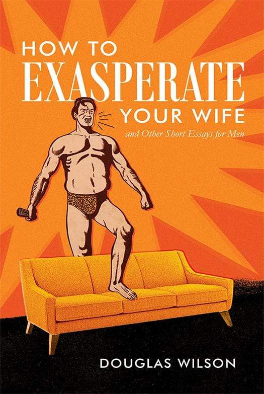 How to Exasperate Your Wife: And Other Short Essays for Men – Canon Press