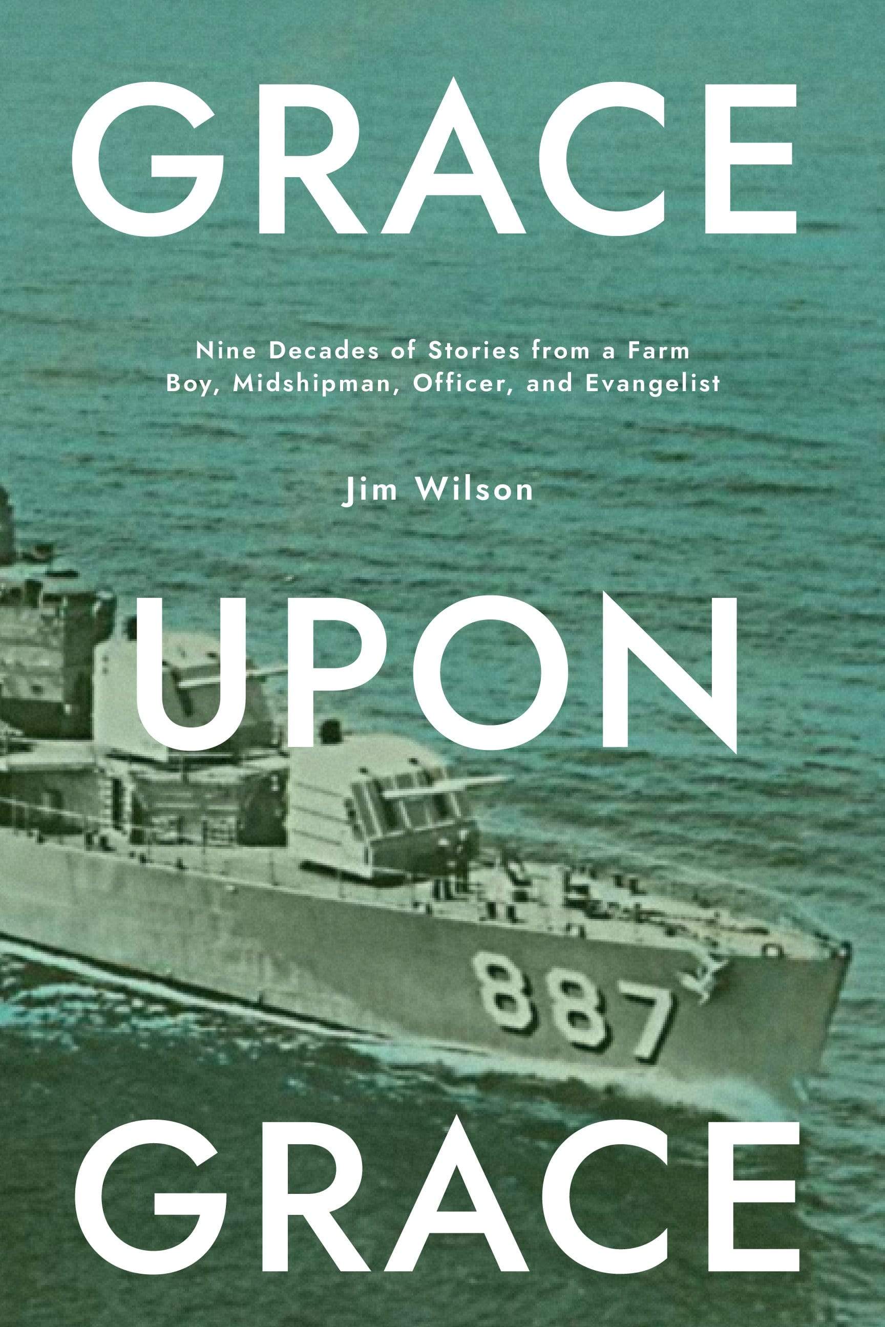 Grace Upon Grace: Nine Decades of Stories from a Farm Boy, Midshipman, Officer, and Evangelist